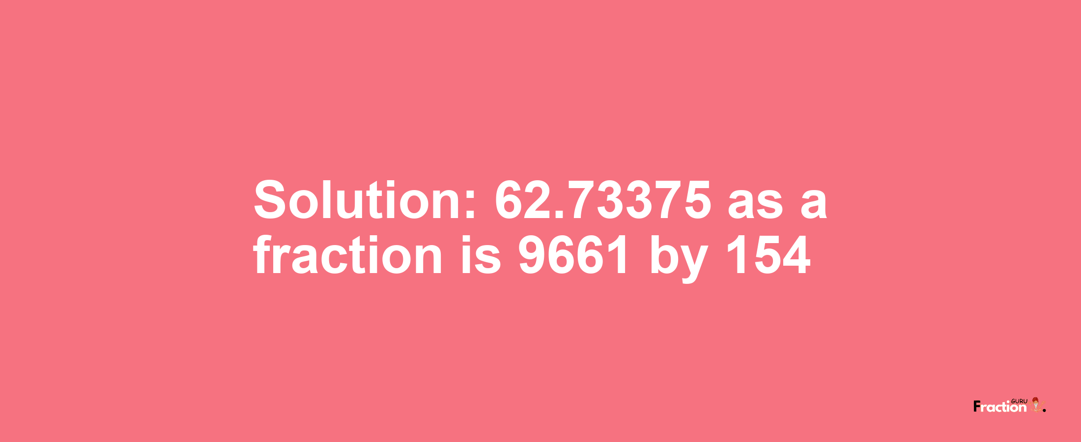 Solution:62.73375 as a fraction is 9661/154
